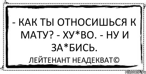 - Как ты относишься к мату? - Ху*во. - Ну и за*бись. Лейтенант Неадекват©, Комикс Асоциальная антиреклама