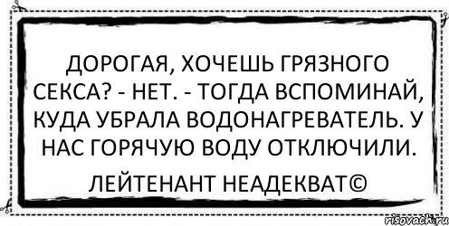 Дорогая, хочешь грязного секса? - Нет. - Тогда вспоминай, куда убрала водонагреватель. У нас горячую воду отключили. Лейтенант Неадекват©, Комикс Асоциальная антиреклама