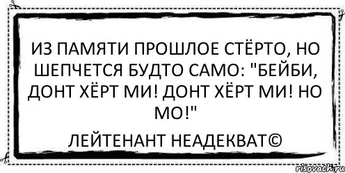 Из памяти прошлое стёрто, Но шепчется будто само: "Бейби, донт хёрт ми! Донт хёрт ми! Но мо!" Лейтенант Неадекват©, Комикс Асоциальная антиреклама