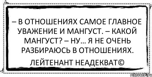 – В отношениях самое главное уважение и мангуст. – Какой мангуст? – Ну… я не очень разбираюсь в отношениях. Лейтенант Неадекват©, Комикс Асоциальная антиреклама