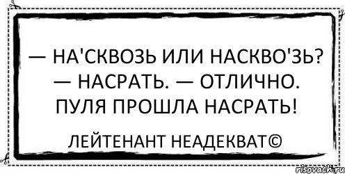 — На'сквозь или наскво'зь? — Насрать. — Отлично. Пуля прошла насрать! Лейтенант Неадекват©, Комикс Асоциальная антиреклама