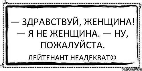 — Здравствуй, женщина! — Я не женщина. — Ну, пожалуйста. Лейтенант Неадекват©, Комикс Асоциальная антиреклама