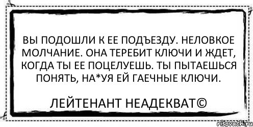 Вы подошли к ее подъезду. Неловкое молчание. Она теребит ключи и ждет, когда ты ее поцелуешь. Ты пытаешься понять, на*уя ей гаечные ключи. Лейтенант Неадекват©, Комикс Асоциальная антиреклама