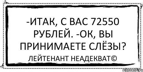 -Итак, с вас 72550 рублей. -Ок, вы принимаете слёзы? Лейтенант Неадекват©, Комикс Асоциальная антиреклама