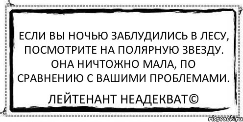 Если вы ночью заблудились в лесу, посмотрите на Полярную звезду. Она ничтожно мала, по сравнению с вашими проблемами. Лейтенант Неадекват©, Комикс Асоциальная антиреклама