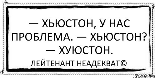 — Хьюстон, у нас проблема. — Хьюстон? — Хуюстон. Лейтенант Неадекват©, Комикс Асоциальная антиреклама