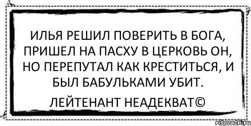 илья решил поверить в бога, пришел на пасху в церковь он, но перепутал как креститься, и был бабульками убит. Лейтенант Неадекват©, Комикс Асоциальная антиреклама