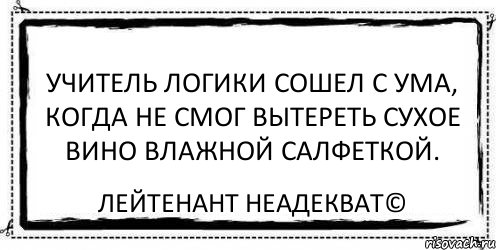 Учитель логики сошел с ума, когда не смог вытереть сухое вино влажной салфеткой. Лейтенант Неадекват©, Комикс Асоциальная антиреклама