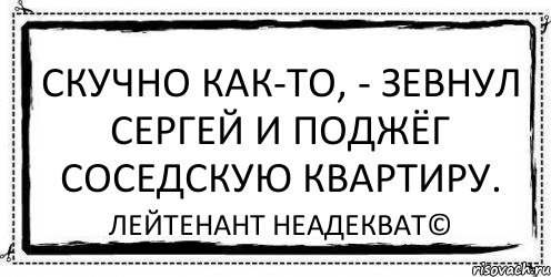 Скучно как-то, - зевнул Сергей и поджёг соседскую квартиру. Лейтенант Неадекват©, Комикс Асоциальная антиреклама