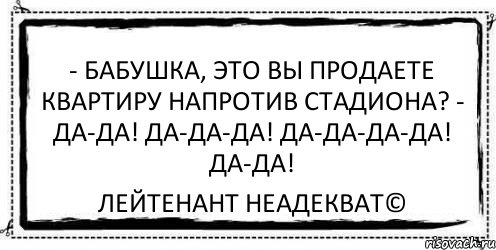 - Бабушка, это Вы продаете квартиру напротив стадиона? - Да-да! Да-да-да! Да-да-да-да! Да-да! Лейтенант Неадекват©, Комикс Асоциальная антиреклама