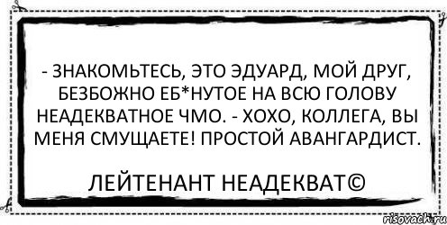 - Знакомьтесь, это Эдуард, мой друг, безбожно еб*нутое на всю голову неадекватное чмо. - Хохо, коллега, вы меня смущаете! Простой авангардист. Лейтенант Неадекват©, Комикс Асоциальная антиреклама