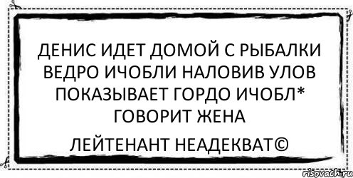 денис идет домой с рыбалки ведро ичобли наловив улов показывает гордо ичобл* говорит жена Лейтенант Неадекват©, Комикс Асоциальная антиреклама