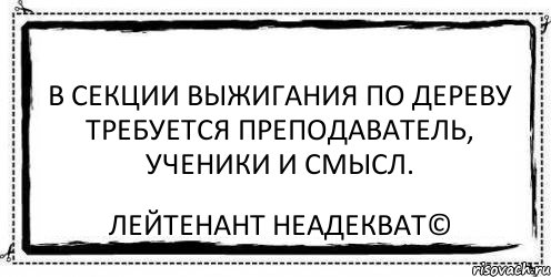 В секции выжигания по дереву требуется преподаватель, ученики и смысл. Лейтенант Неадекват©, Комикс Асоциальная антиреклама