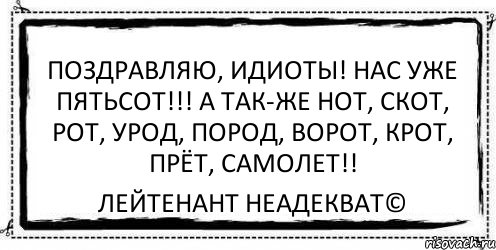 Поздравляю, Идиоты! Нас уже Пятьсот!!! А так-же нот, скот, рот, урод, пород, ворот, крот, прёт, самолет!! Лейтенант Неадекват©, Комикс Асоциальная антиреклама