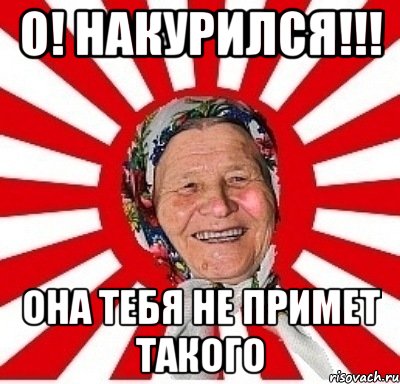 О! накурился!!! она тебя не примет такого, Мем  бабуля