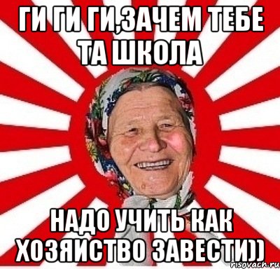 ги ги ги,зачем тебе та школа надо учить как хозяиство завести)), Мем  бабуля