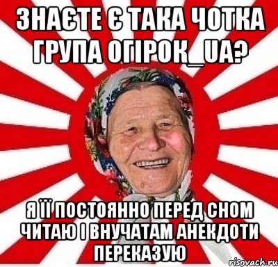 Знаєте є така чотка група Огiрок_ua? Я її постоянно перед сном читаю і внучатам анекдоти переказую, Мем  бабуля