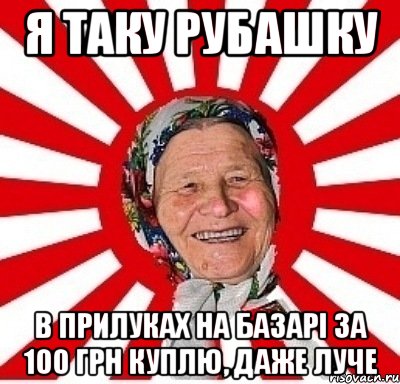 я таку рубашку в Прилуках на базарі за 100 грн куплю, даже луче, Мем  бабуля