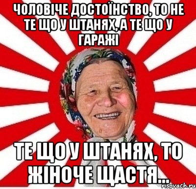 Чоловіче достоїнство, то не те що у штанях, а те що у гаражі Те що у штанях, то жіноче щастя..., Мем  бабуля