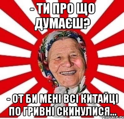 - Ти про що думаєш? - От би мені всі китайці по гривні скинулися..., Мем  бабуля