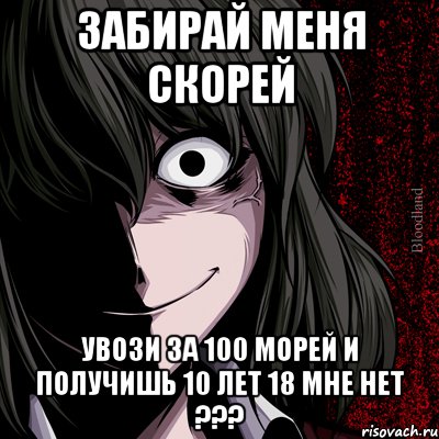 забирай меня скорей увози за 100 морей и получишь 10 лет 18 мне нет ???, Мем bloodthirsty