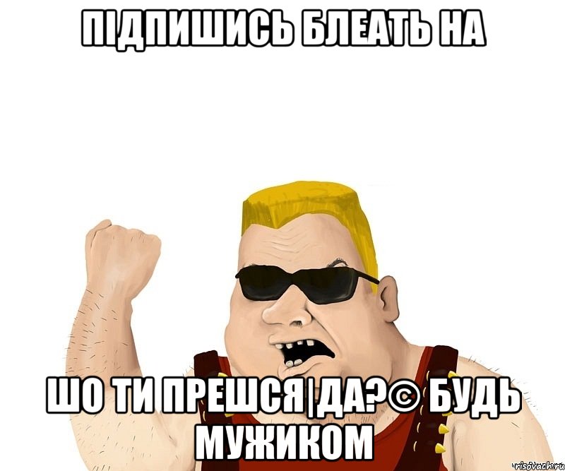 підпишись блеать На Шо ти Прешся|Да?© будь мужиком, Мем Боевой мужик блеать