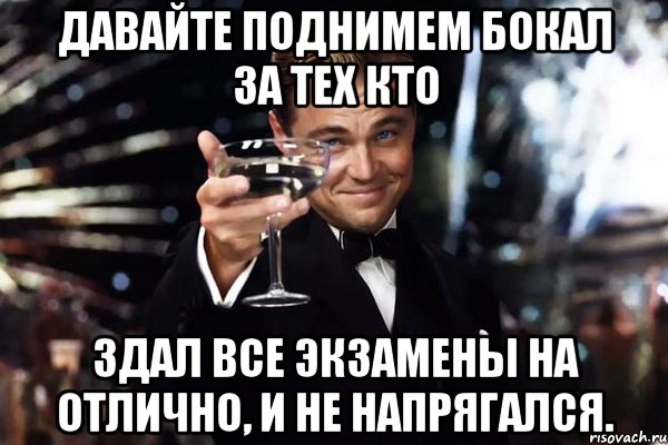 ДАВАЙТЕ ПОДНИМЕМ БОКАЛ ЗА ТЕХ КТО ЗДАЛ ВСЕ ЭКЗАМЕНЫ НА ОТЛИЧНО, И НЕ НАПРЯГАЛСЯ., Мем Великий Гэтсби (бокал за тех)