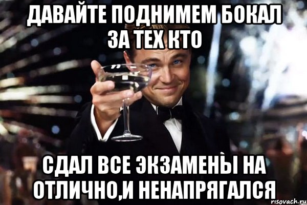 ДАВАЙТЕ ПОДНИМЕМ БОКАЛ ЗА ТЕХ КТО СДАЛ ВСЕ ЭКЗАМЕНЫ НА ОТЛИЧНО,И НЕНАПРЯГАЛСЯ, Мем Великий Гэтсби (бокал за тех)