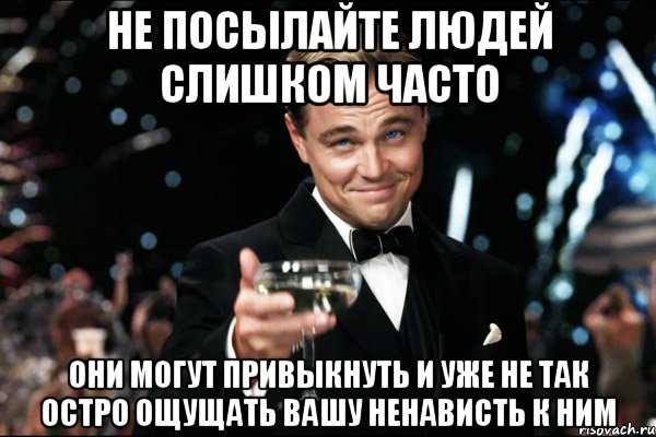 Не посылайте людей слишком часто Они могут привыкнуть и уже не так остро ощущать вашу ненависть к ним, Мем Великий Гэтсби (бокал за тех)