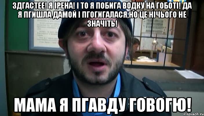 ЗДГАСТЕЕ! Я ІРЕНА! І ТО Я ПОБИГА ВОДКУ НА ГОБОТІ! ДА Я ПГИШЛА ДАМОЙ І ПГОГИГАЛАСЯ,НО ЦЕ НІЧЬОГО НЕ ЗНАЧІТЬ! МАМА Я ПГАВДУ ГОВОГЮ!, Мем Бородач