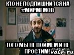 КТО НЕ ПОДПИШНИТСЯ НА #МирМемов Того мы не поймём и не простим!