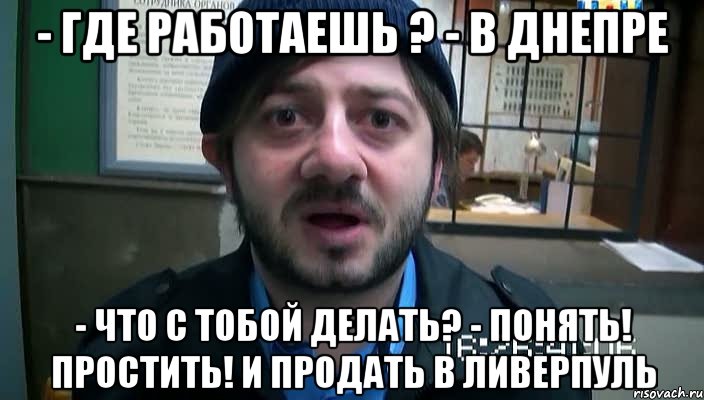 - Где работаешь ? - В Днепре - Что с тобой делать? - Понять! Простить! И продать в Ливерпуль, Мем Бородач