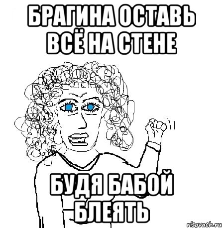 БРАГИНА ОСТАВЬ ВСЁ НА СТЕНЕ БУДЯ БАБОЙ БЛЕЯТЬ, Мем Будь бабой-блеадь