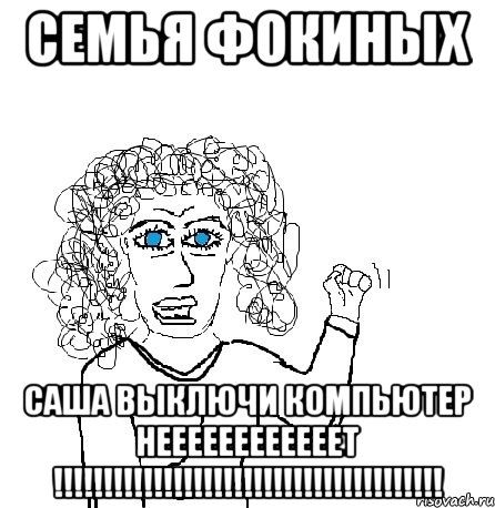 СЕМЬЯ ФОКИНЫХ САША ВЫКЛЮЧИ КОМПЬЮТЕР НЕЕЕЕЕЕЕЕЕЕЕЕТ !!!!!!!!!!!!!!!!!!!!!!!!!!!!!!!!!!!!!!!, Мем Будь бабой-блеадь