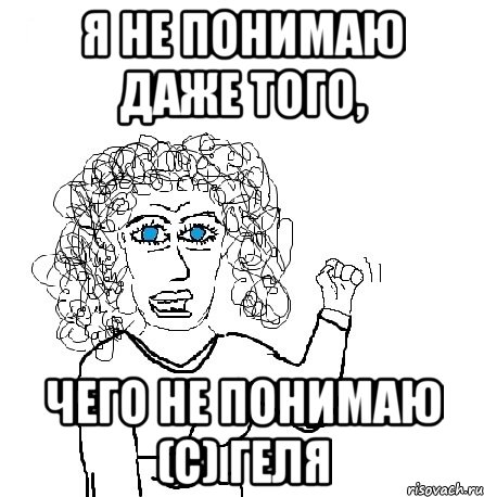 Я не понимаю даже того, чего не понимаю (с) Геля, Мем Будь бабой-блеадь