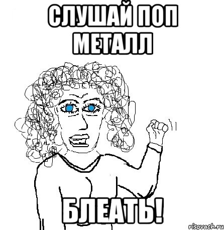 Слушай поп металл блеать!