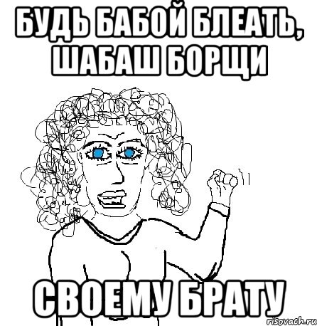 Будь бабой блеать, Шабаш борщи Своему брату, Мем Будь бабой-блеадь