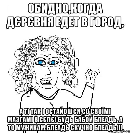 Обидно,когда дєрєвня едет в город, А ті так і остайошся со своїмі мазгамі в сєлє! Будь бабой блеадь, а то мужикам блеадь скучно блеадь!!!, Мем Будь бабой-блеадь