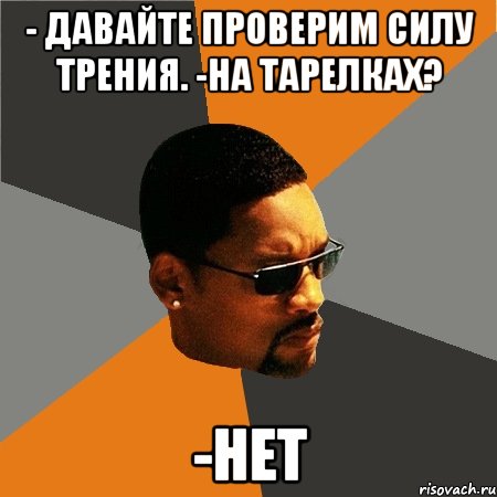 - Давайте проверим силу трения. -На тарелках? -НЕТ, Мем Будь плохим парнем