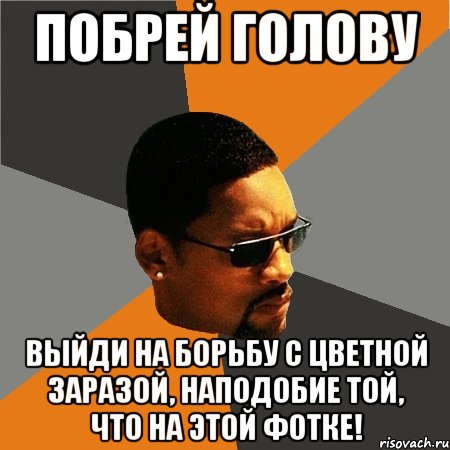 Побрей голову выйди на борьбу с цветной заразой, наподобие той, что на этой фотке!, Мем Будь плохим парнем