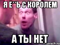 Я Е**Ь с КОРОЛЕМ А ТЫ НЕТ, Мем   буйный славик