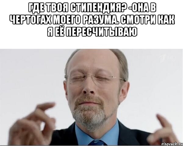 где твоя стипендия? -она в чертогах моего разума. Смотри как я её пересчитываю 