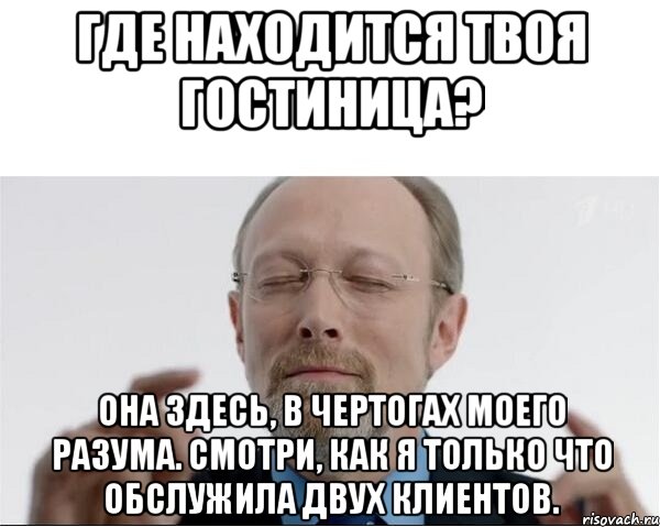 Где находится твоя гостиница? Она здесь, в чертогах моего разума. Смотри, как я только что обслужила двух клиентов.