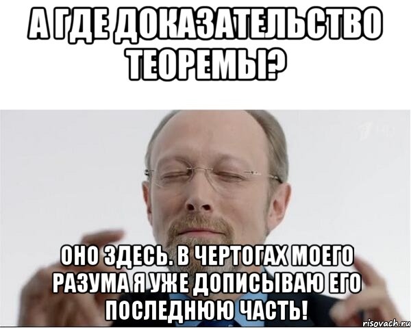 А где доказательство теоремы? Оно здесь. в чертогах моего разума я уже дописываю его последнюю часть!