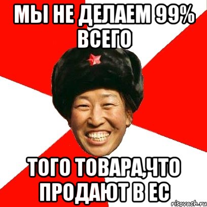 мы не делаем 99% всего того товара,что продают в ЕС, Мем China