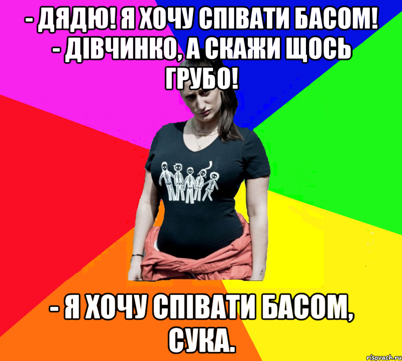 - Дядю! Я хочу співати басом! - Дівчинко, а скажи щось грубо! - Я хочу співати басом, сука., Мем чотка мала