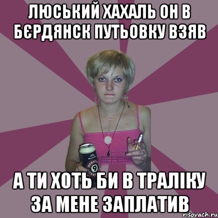 Люський хахаль он в Бєрдянск путьовку взяв а ти хоть би в траліку за мене заплатив