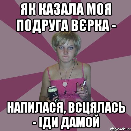 як казала моя подруга вєрка - напилася, всцялась - іди дамой, Мем Чотка мала