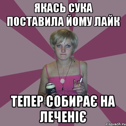 якась сука поставила йому лайк тепер собирає на леченіє