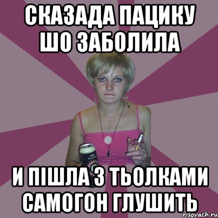 сказада пацику шо заболила и пішла з тьолками самогон глушить, Мем Чотка мала